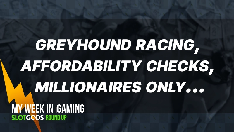 Greyhound racing, affordability checks, millionaires only... | My week in iGaming #12