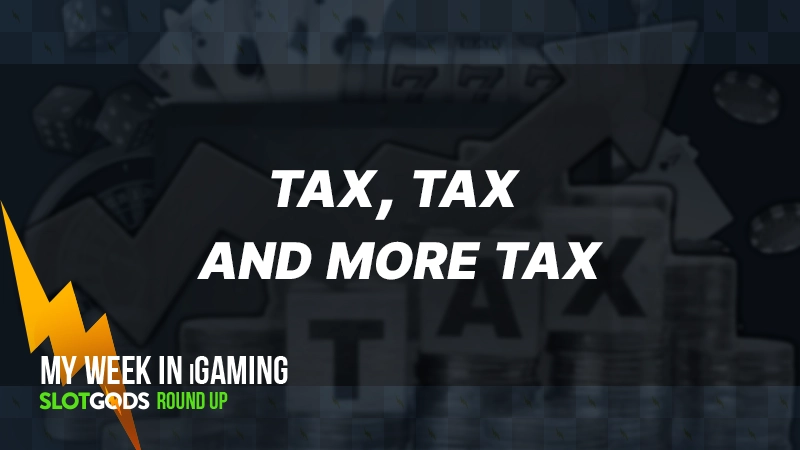 Tax, tax and more tax | My week in iGaming #16
